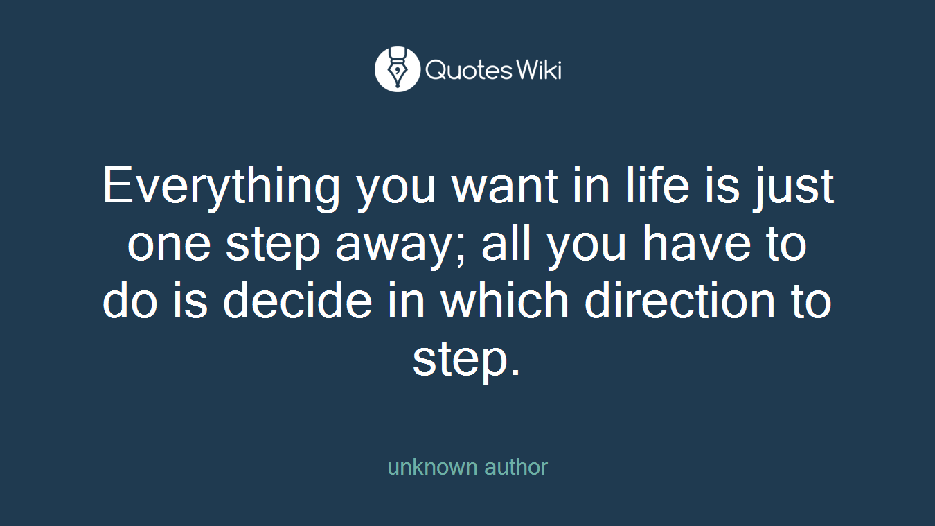 Everything you want in life is just one step away; all you have to do is decide in which direction to step.