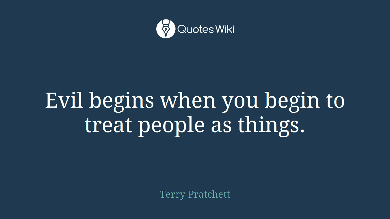 Evil begins when you begin to treat people as things.