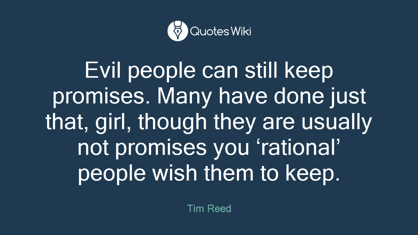 Evil people can still keep promises. Many have done just that, girl, though they are usually not promises you ‘rational’ people wish them to keep.