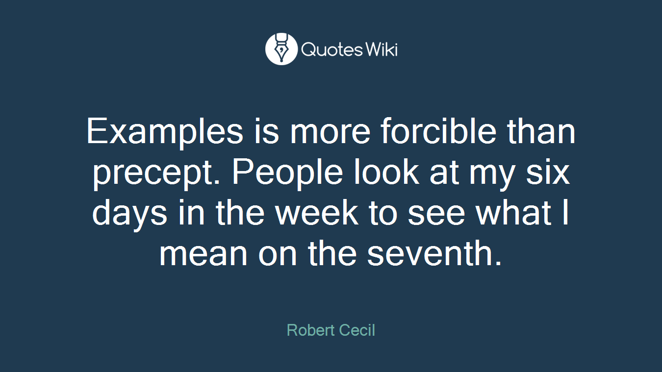 Examples is more forcible than precept. People look at my six days in the week to see what I mean on the seventh.