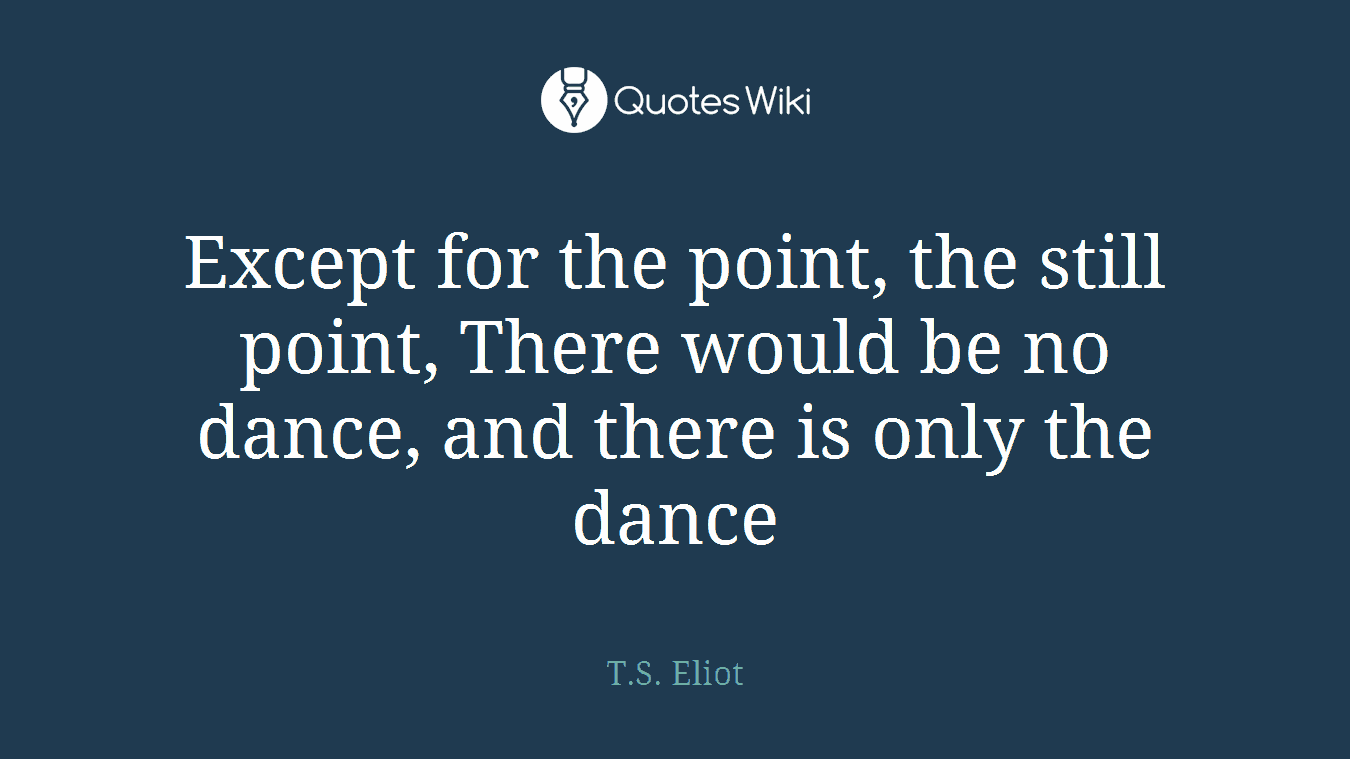 Except for the point, the still point, There would be no dance, and there is only the dance