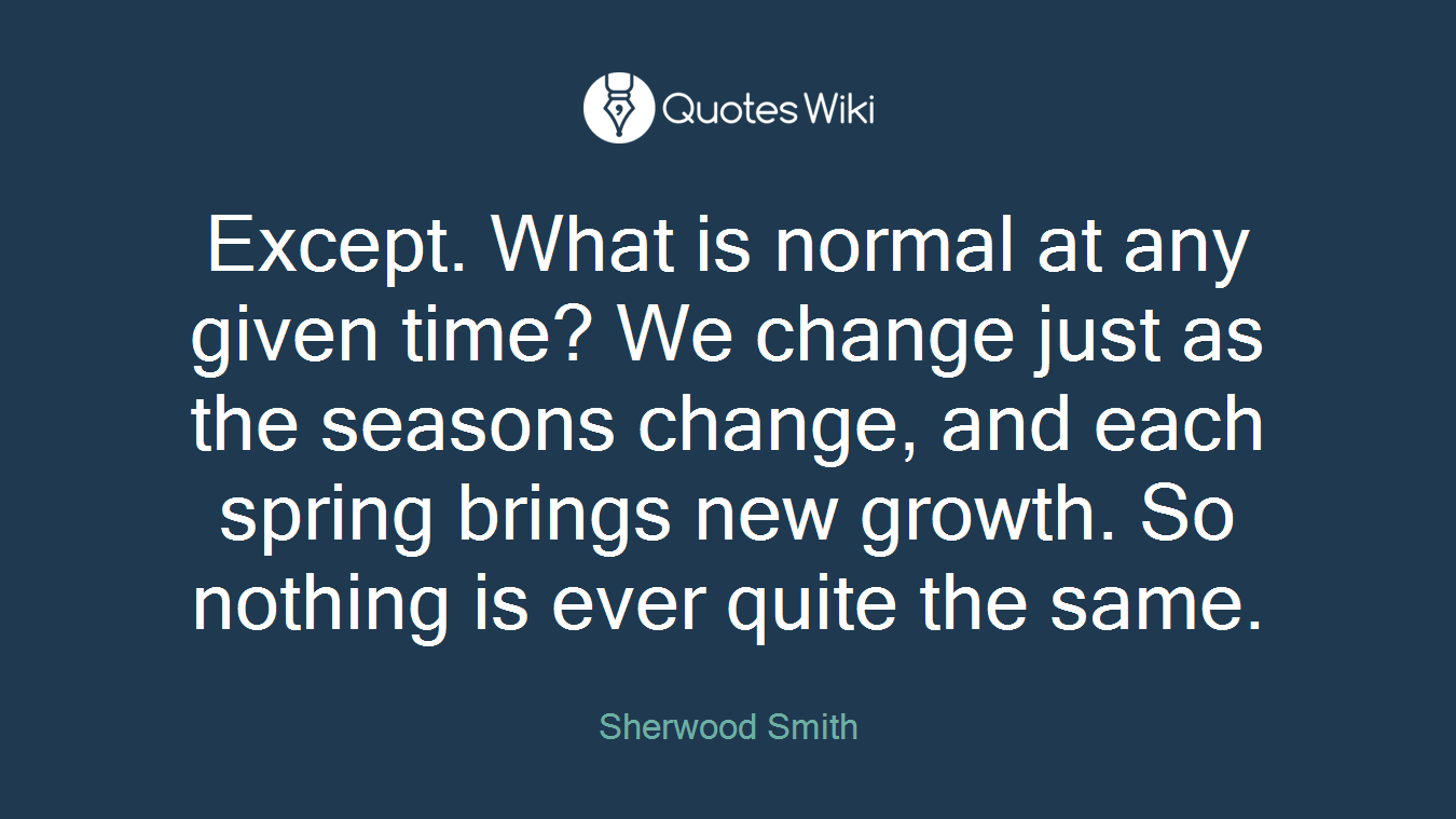Except. What is normal at any given time? We change just as the seasons change, and each spring brings new growth. So nothing is ever quite the same.