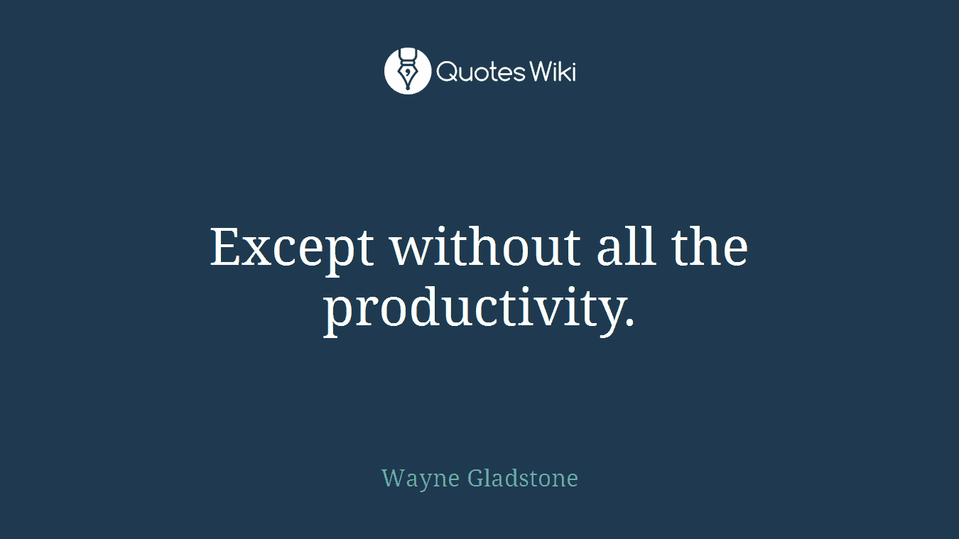 Except without all the productivity.