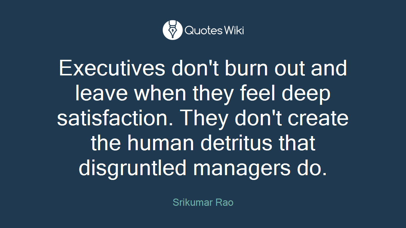 Executives don't burn out and leave when they feel deep satisfaction. They don't create the human detritus that disgruntled managers do.