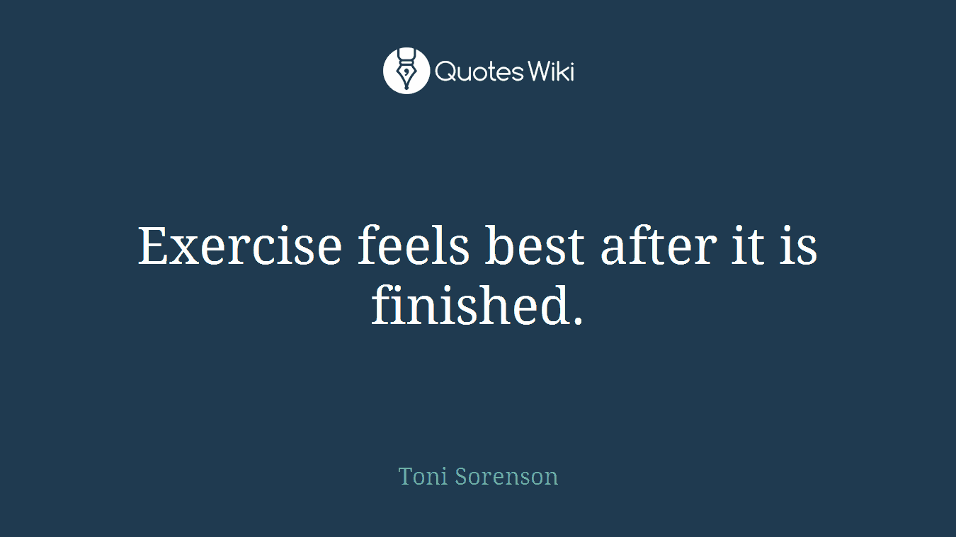 Exercise feels best after it is finished.