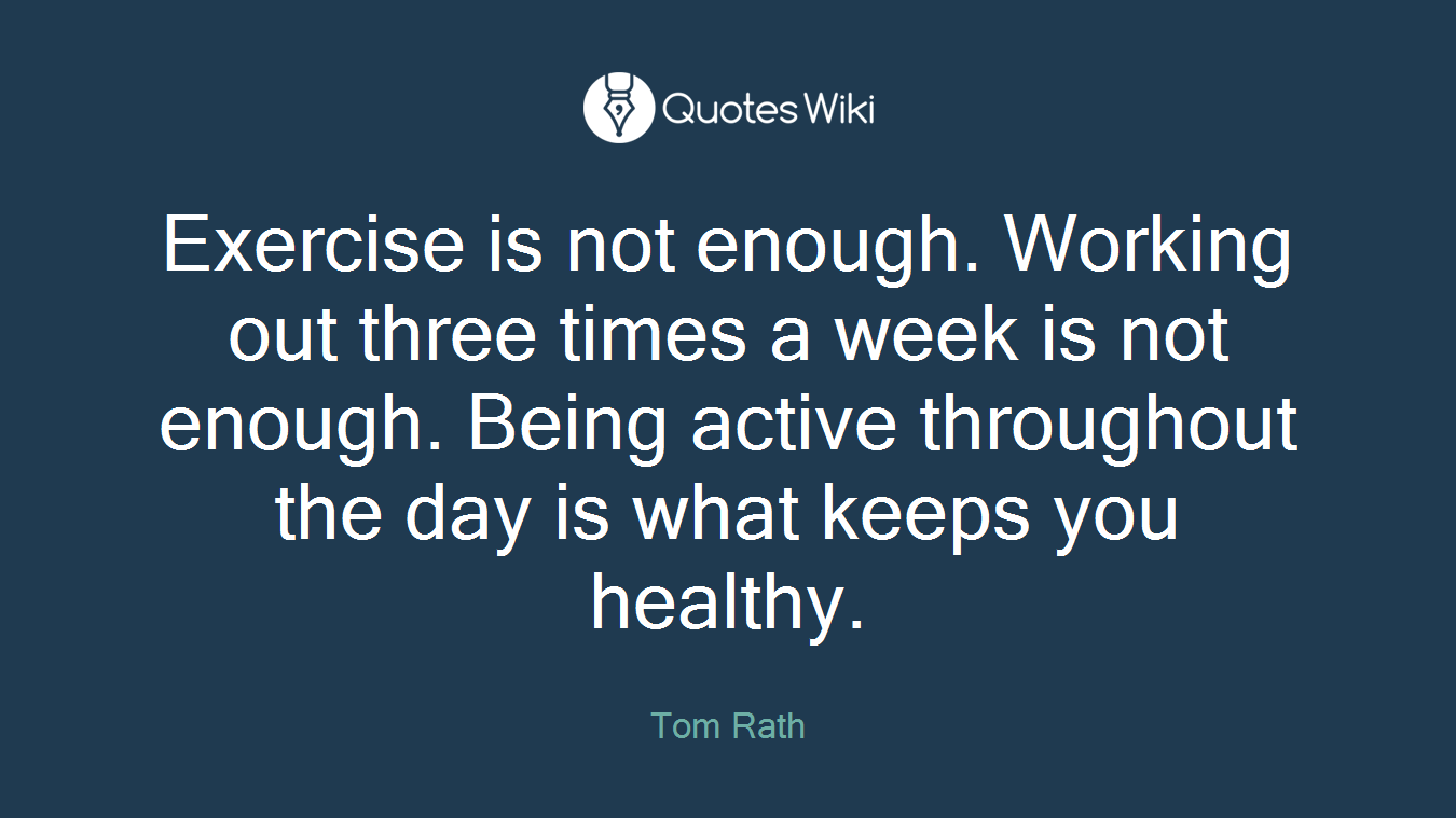 Exercise is not enough. Working out three times a week is not enough. Being active throughout the day is what keeps you healthy.