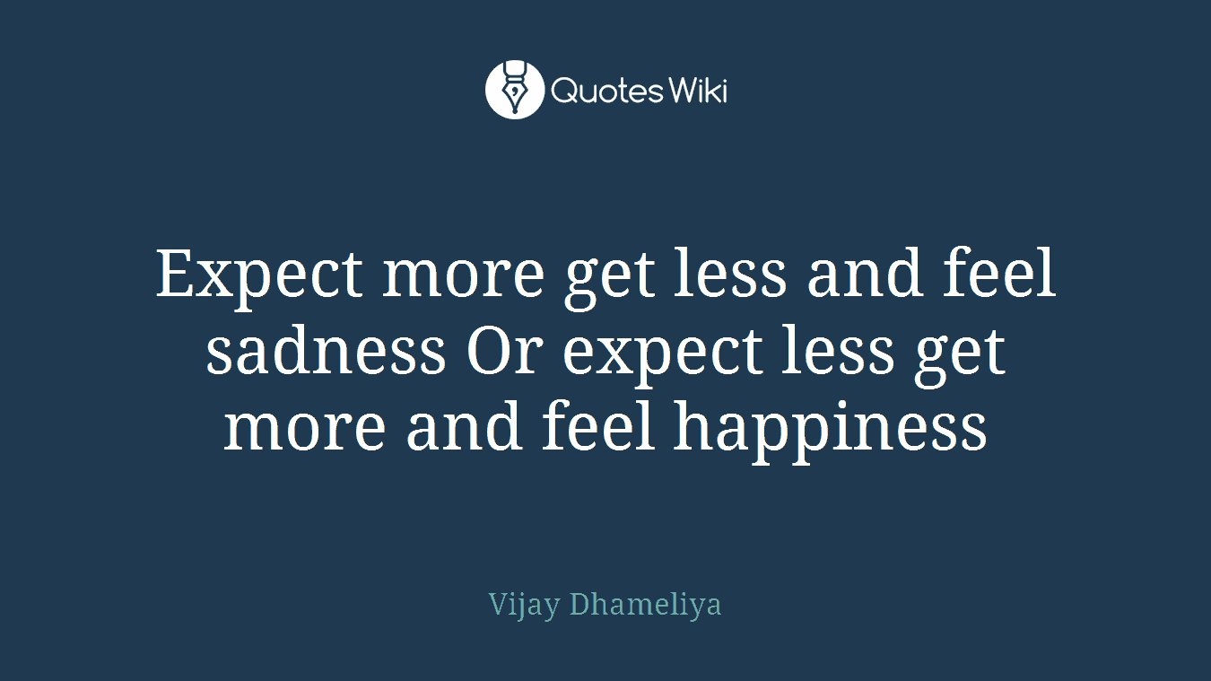 Expect more get less and feel sadness Or expect less get more and feel happiness