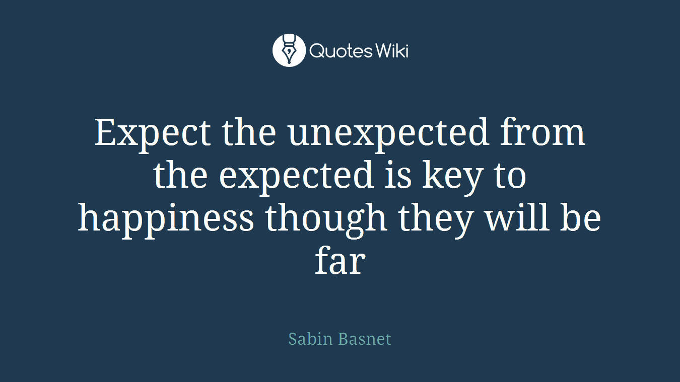 Expect the unexpected from the expected is key to happiness though they will be far