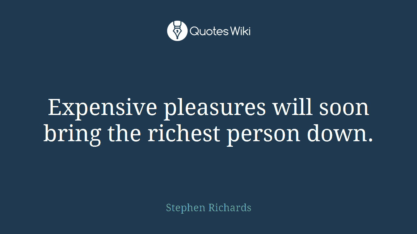 Expensive pleasures will soon bring the richest person down.