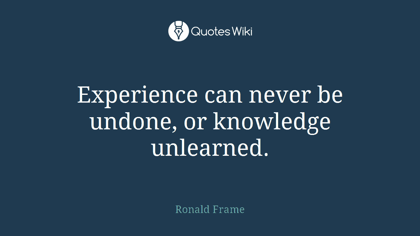 Experience can never be undone, or knowledge unlearned.