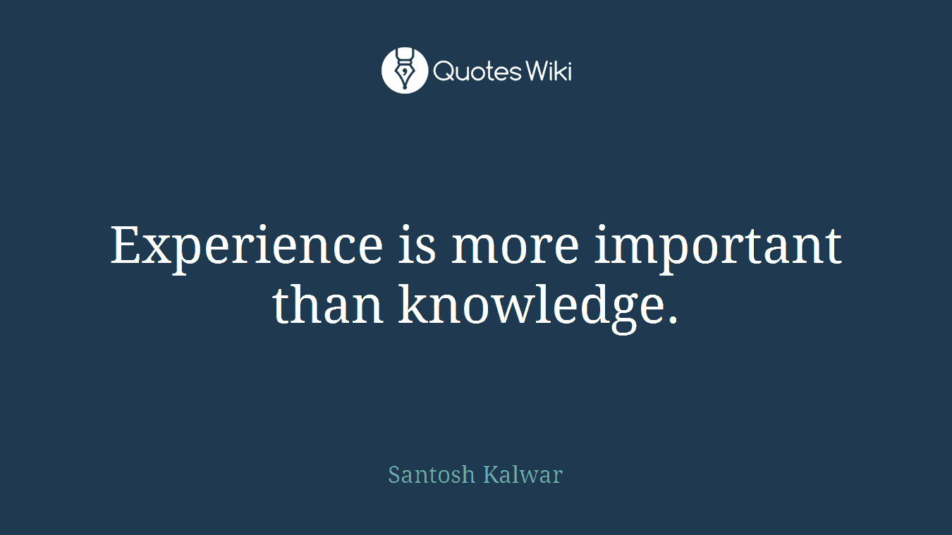 Experience is more important than knowledge.