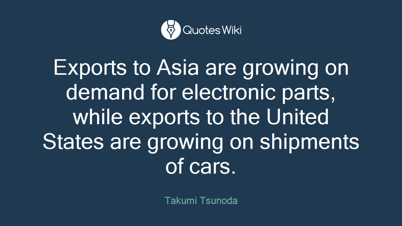 Exports to Asia are growing on demand for electronic parts, while exports to the United States are growing on shipments of cars.
