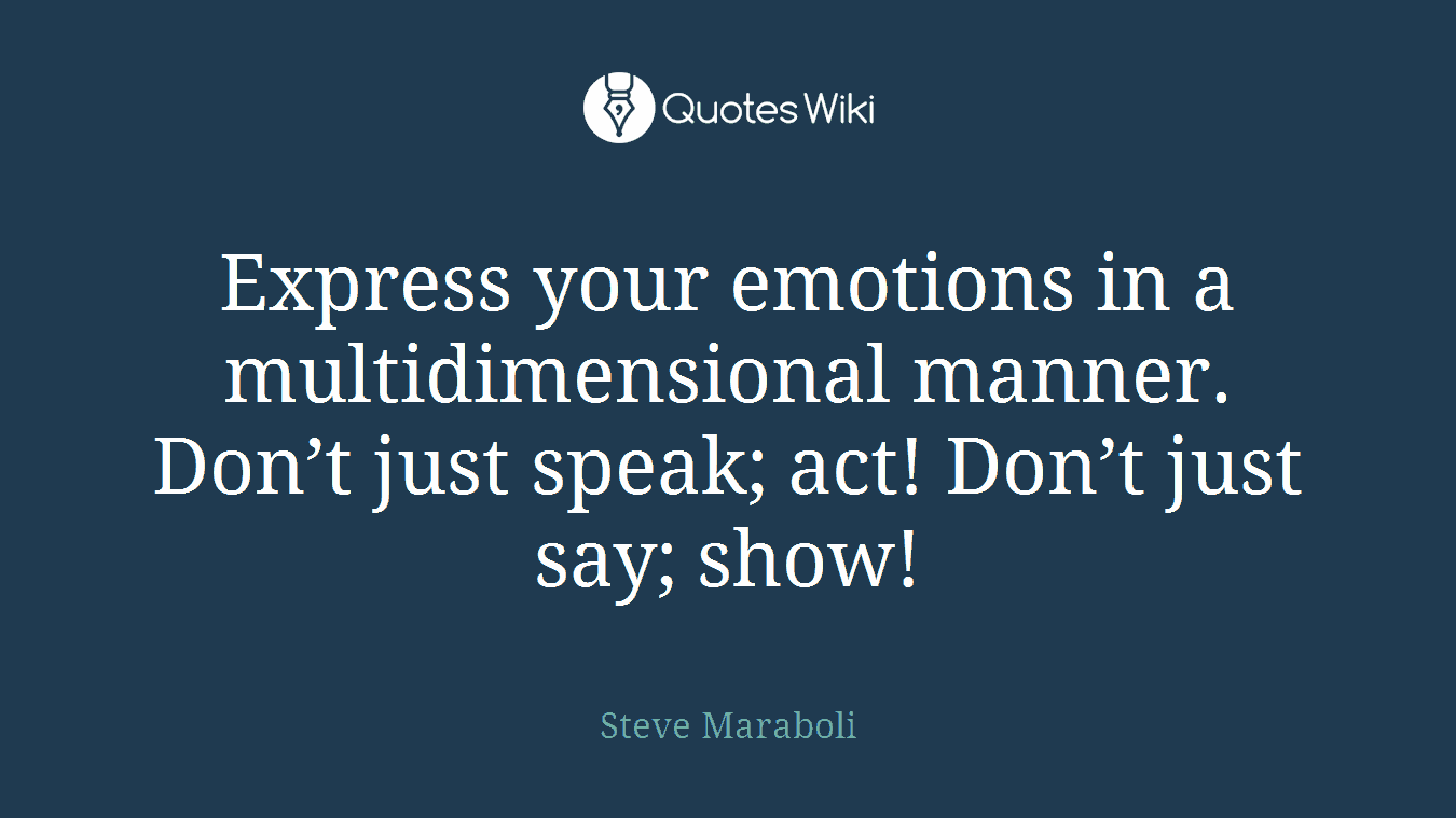 Express your emotions in a multidimensional manner. Don’t just speak; act! Don’t just say; show!