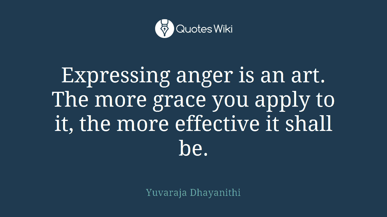 Expressing anger is an art. The more grace you apply to it, the more effective it shall be.