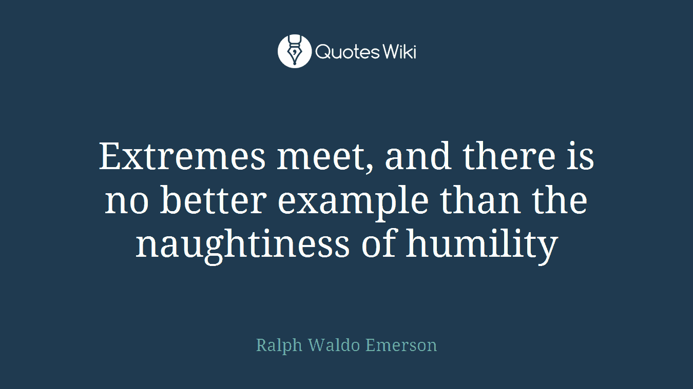 Extremes meet, and there is no better example than the naughtiness of humility