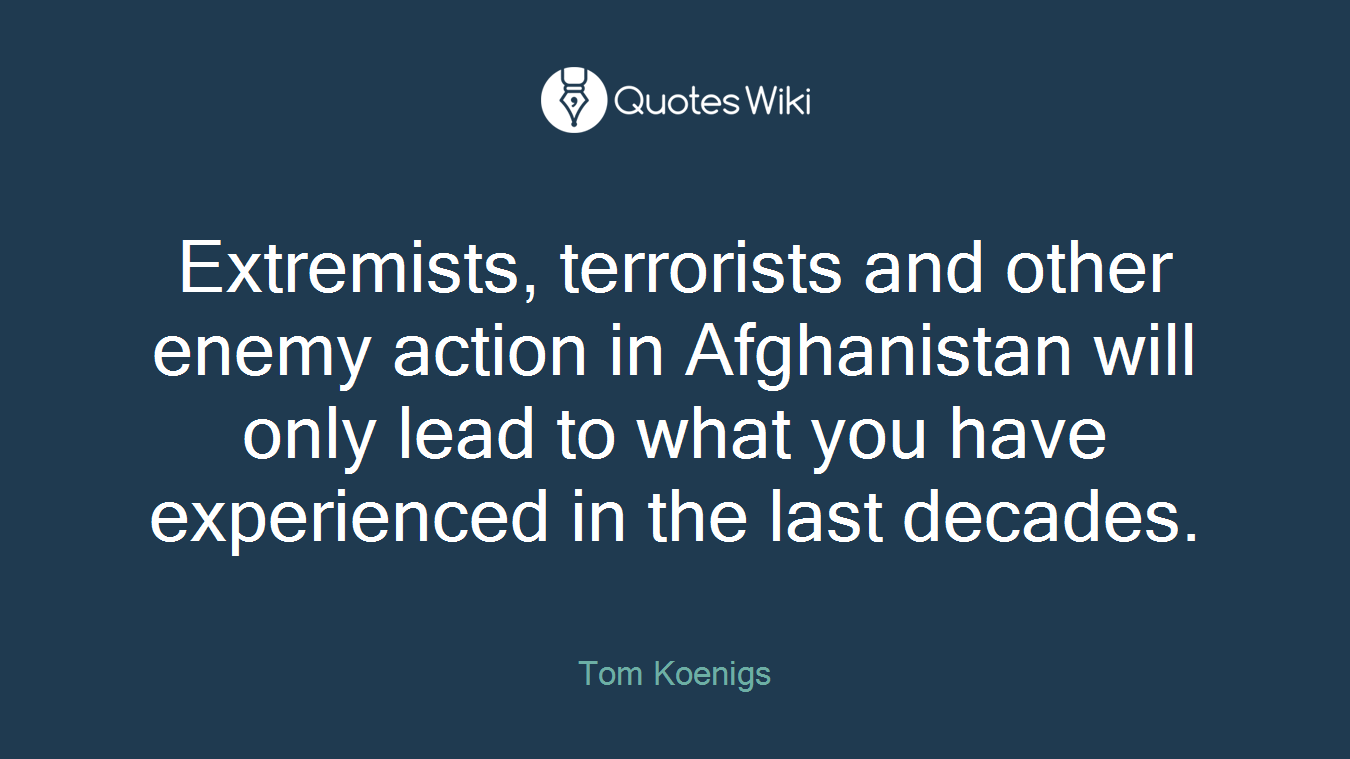 Extremists, terrorists and other enemy action in Afghanistan will only lead to what you have experienced in the last decades.