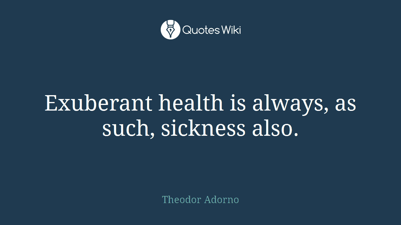 Exuberant health is always, as such, sickness also.