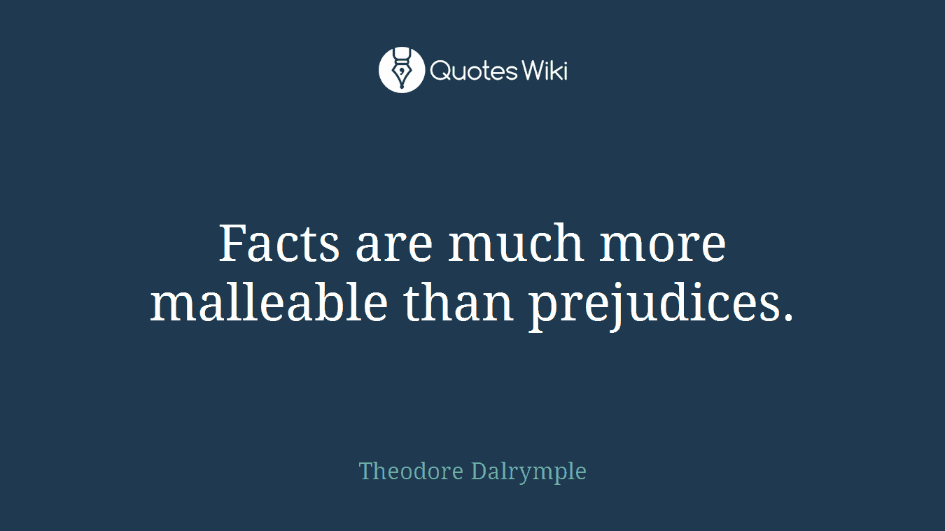 Facts are much more malleable than prejudices.