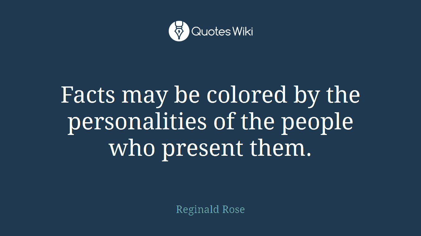 Facts may be colored by the personalities of the people who present them.