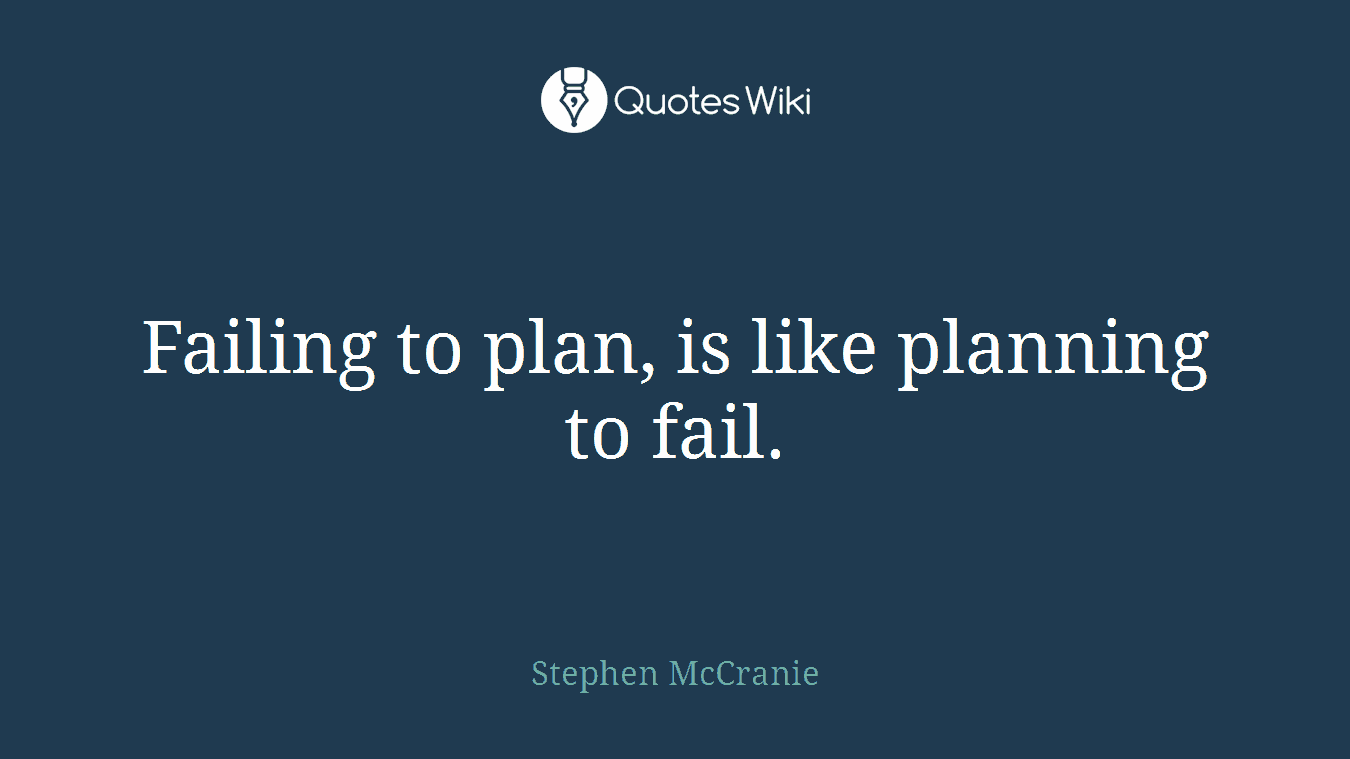 Failing to plan, is like planning to fail.