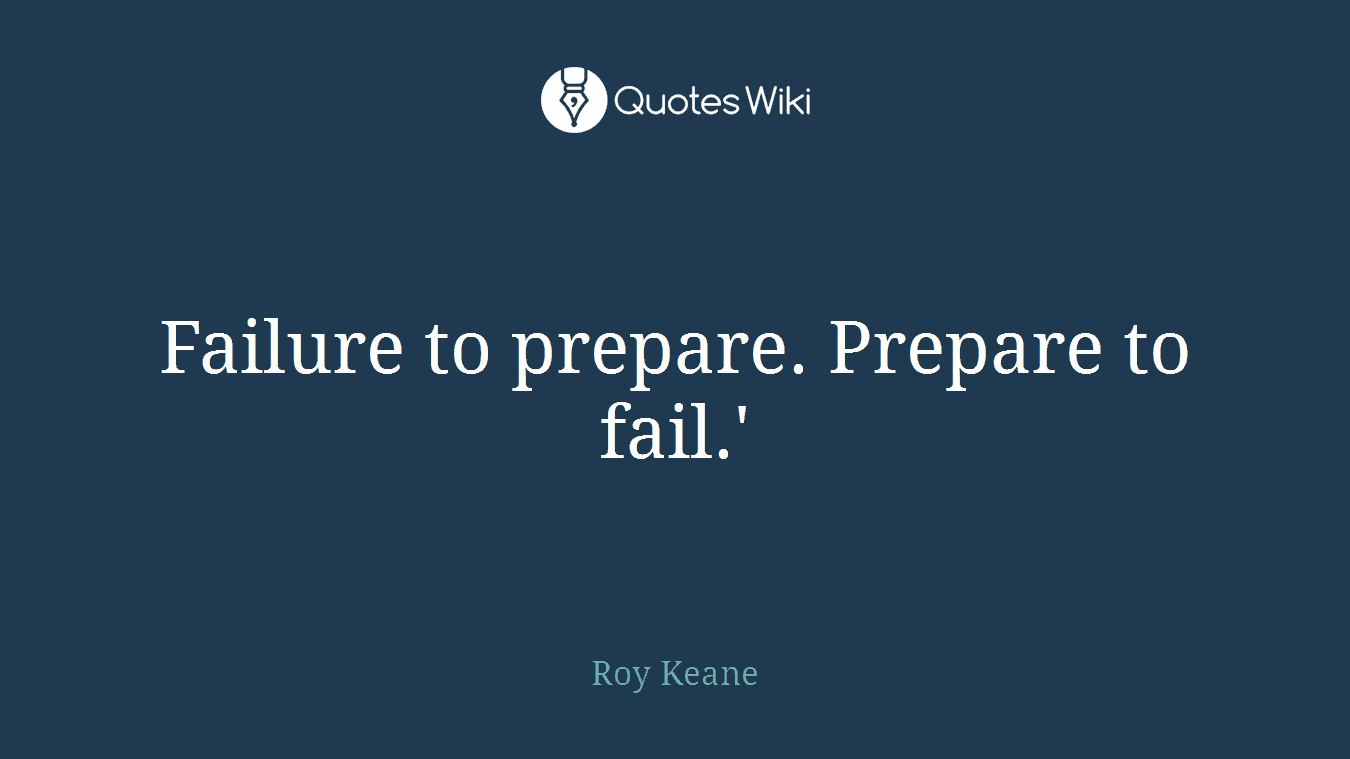 Failure to prepare. Prepare to fail.'