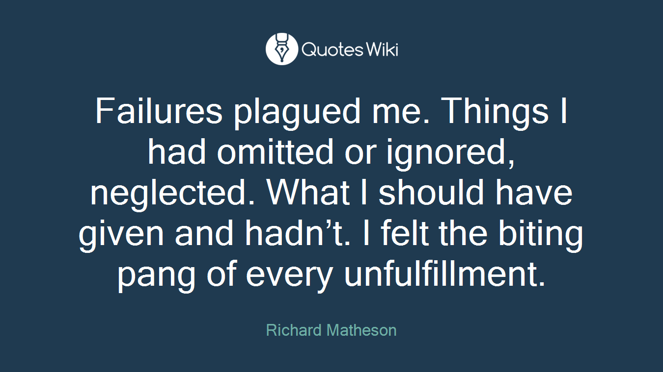 Failures plagued me. Things I had omitted or ignored, neglected. What I should have given and hadn’t. I felt the biting pang of every unfulfillment.