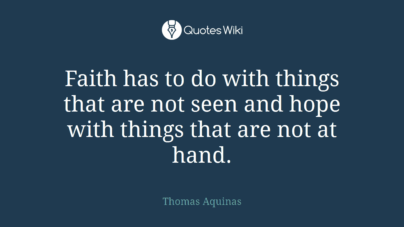 Faith has to do with things that are not seen and hope with things that are not at hand.