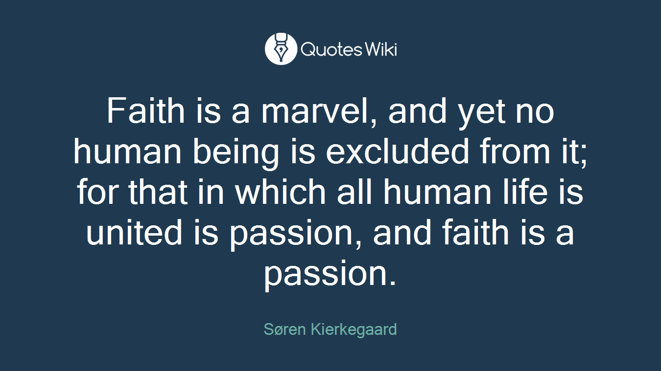 Faith is a marvel, and yet no human being is excluded from it; for that in which all human life is united is passion, and faith is a passion.