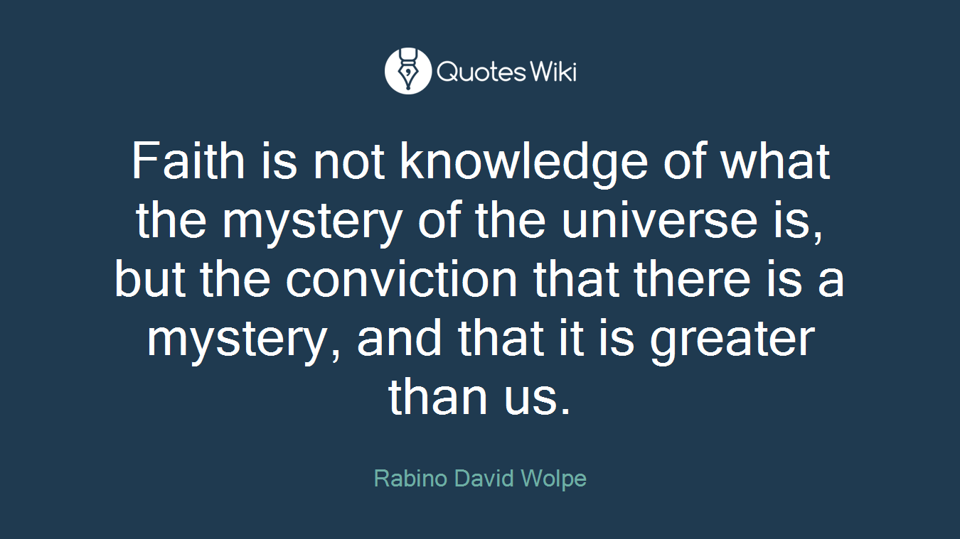 Faith is not knowledge of what the mystery of the universe is, but the conviction that there is a mystery, and that it is greater than us.