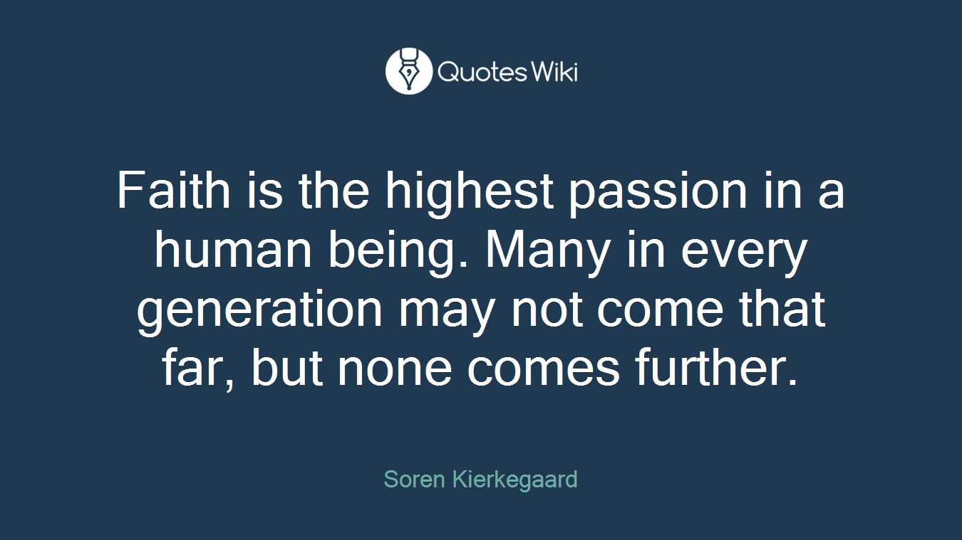 Faith is the highest passion in a human being. Many in every generation may not come that far, but none comes further.