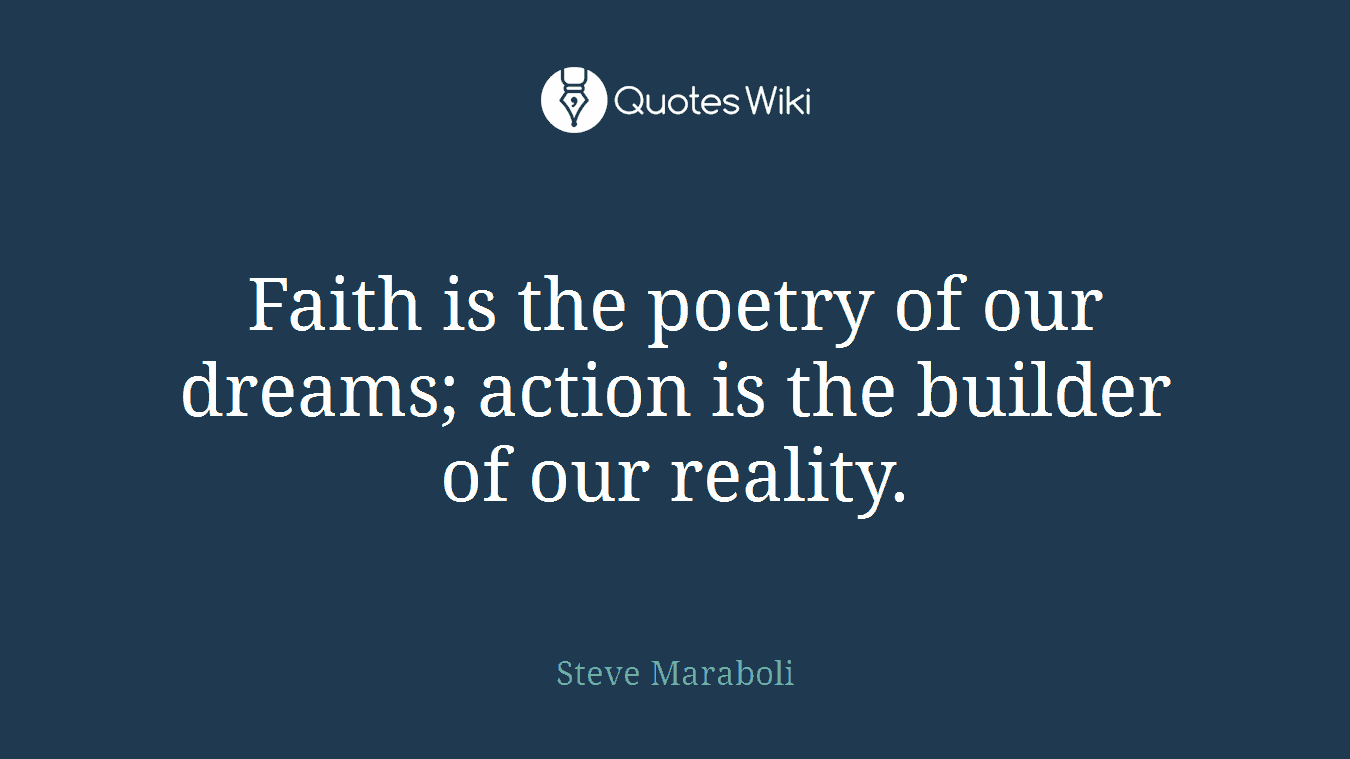 Faith is the poetry of our dreams; action is the builder of our reality.