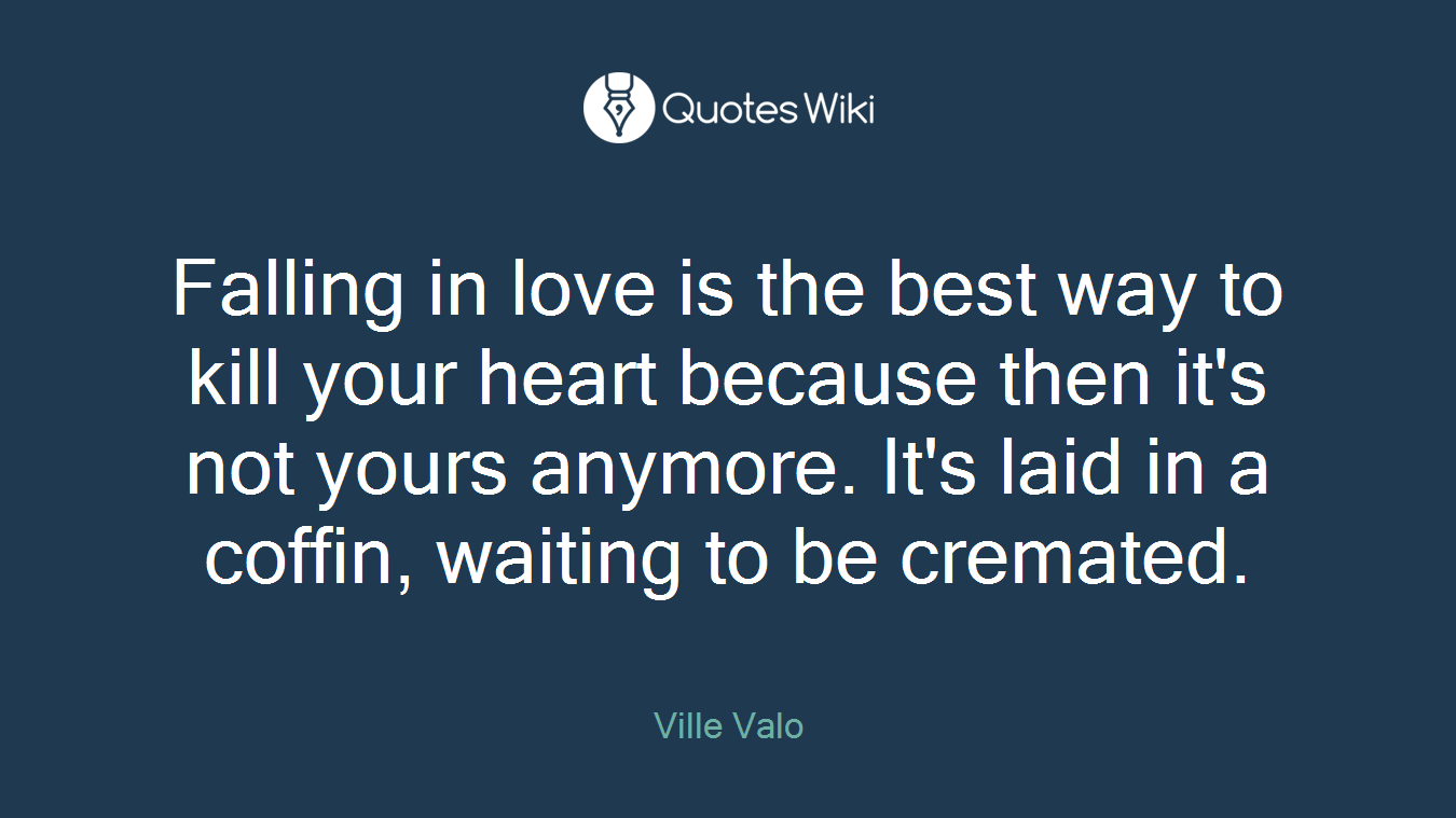 Falling in love is the best way to kill your heart because then it's not yours anymore. It's laid in a coffin, waiting to be cremated.