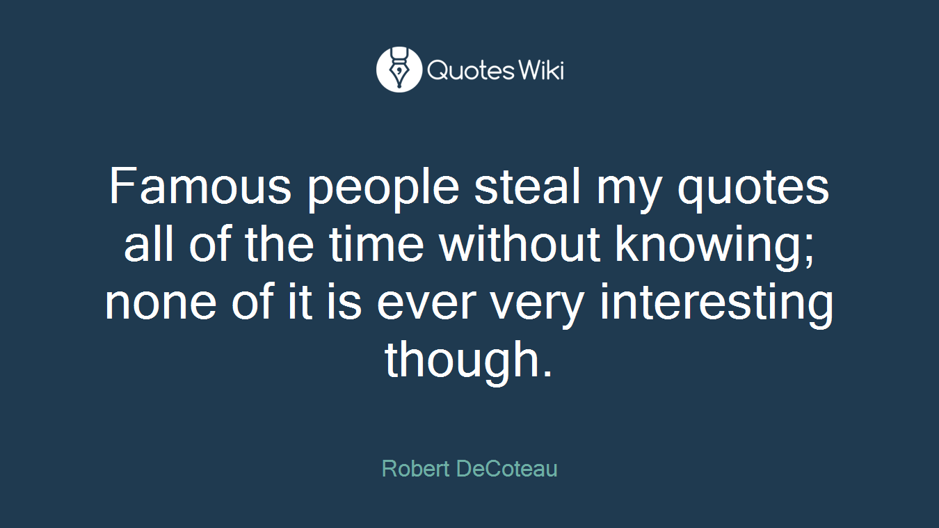 Famous people steal my quotes all of the time without knowing; none of it is ever very interesting though.