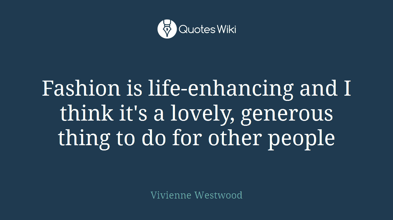 Fashion is life-enhancing and I think it's a lovely, generous thing to do for other people