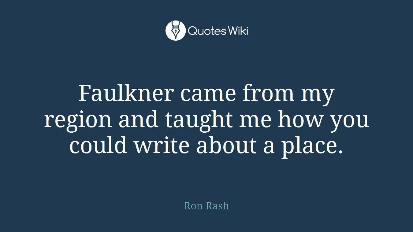 Faulkner came from my region and taught me how you could write about a place.