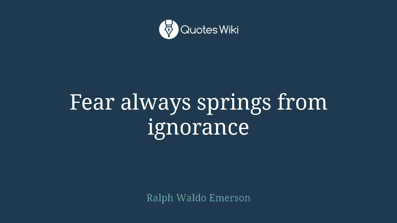 Fear always springs from ignorance