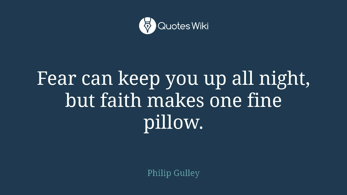 Fear can keep you up all night, but faith makes one fine pillow.