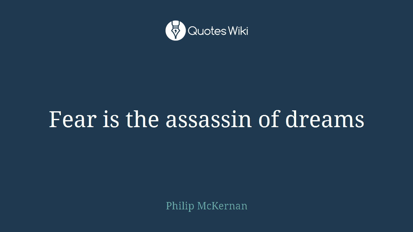 Fear is the assassin of dreams
