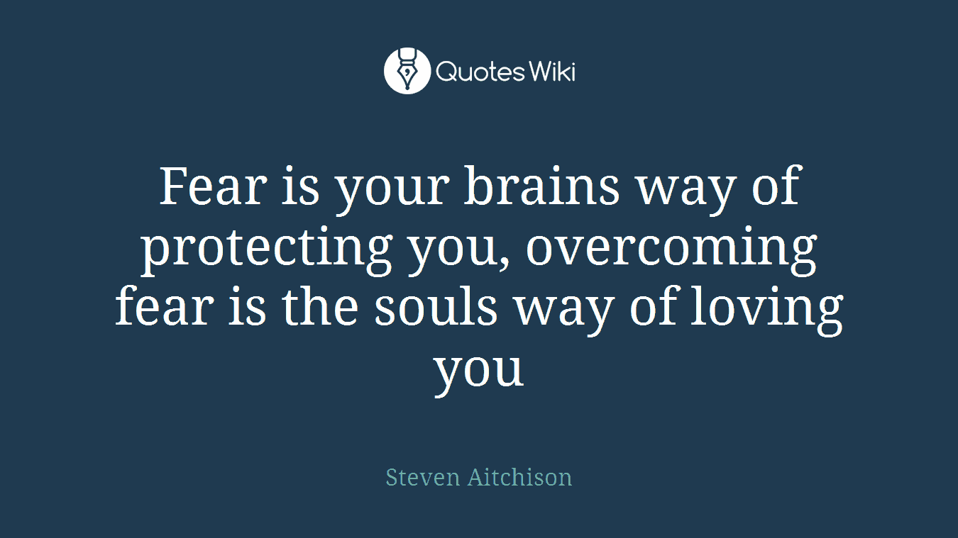 Fear is your brains way of protecting you, overcoming fear is the souls way of loving you