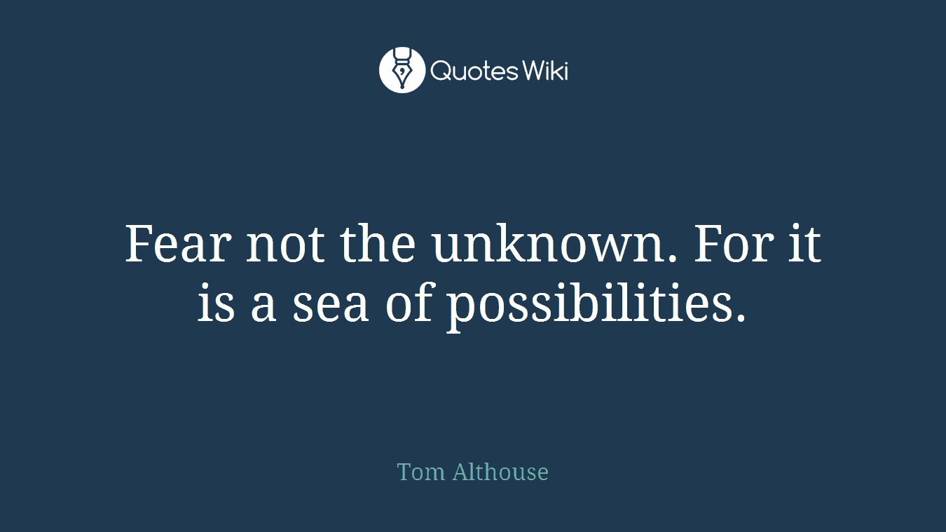 Fear not the unknown. For it is a sea of possibilities.