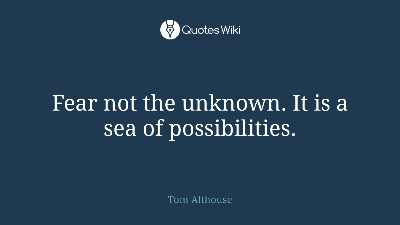 Fear not the unknown. It is a sea of possibilities.
