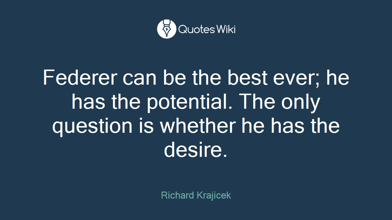 Federer can be the best ever; he has the potential. The only question is whether he has the desire.