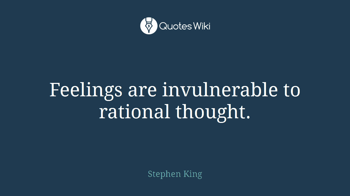 Feelings are invulnerable to rational thought.