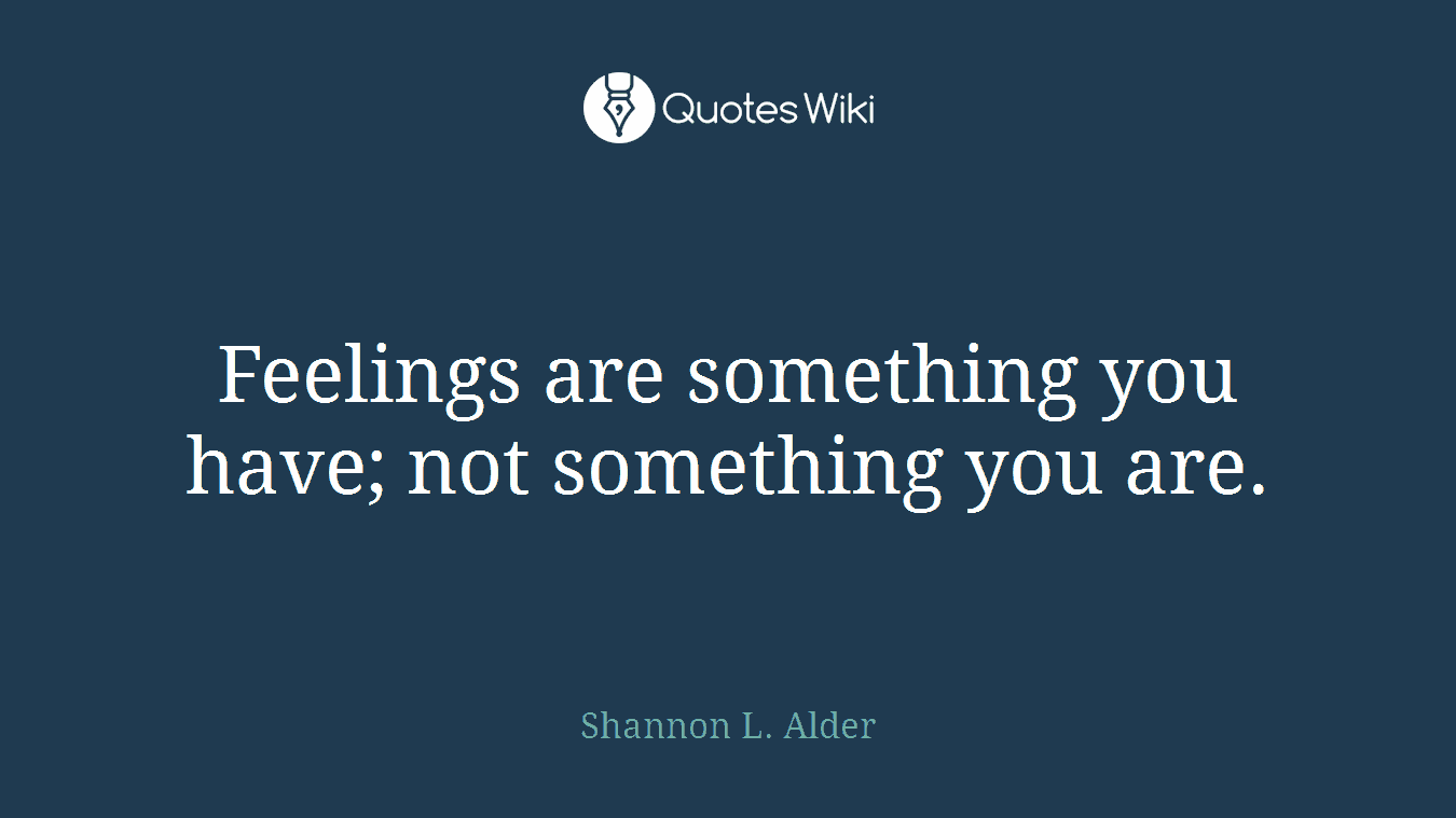 Feelings are something you have; not something you are.