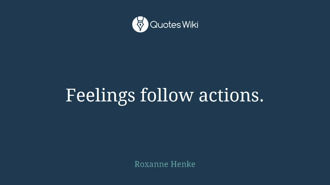Feelings follow actions.