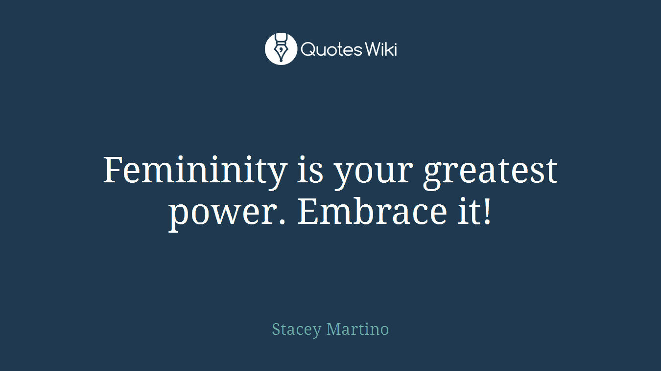 Femininity is your greatest power. Embrace it!