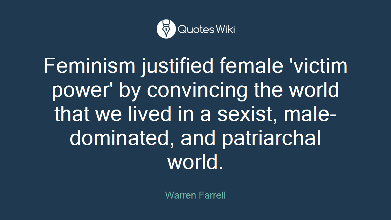 Feminism justified female 'victim power' by convincing the world that we lived in a sexist, male-dominated, and patriarchal world.