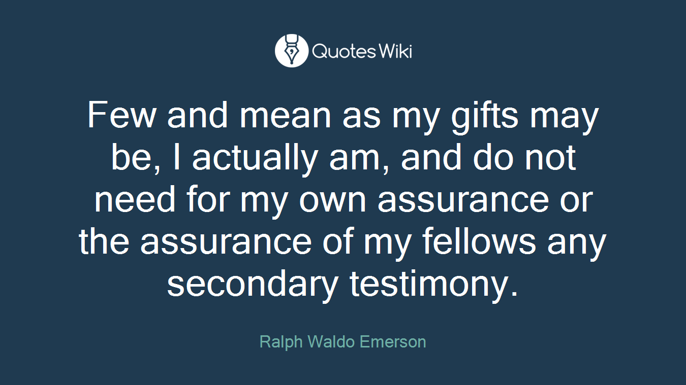 Few and mean as my gifts may be, I actually am, and do not need for my own assurance or the assurance of my fellows any secondary testimony.