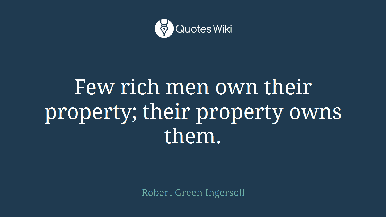 Few rich men own their property; their property owns them.