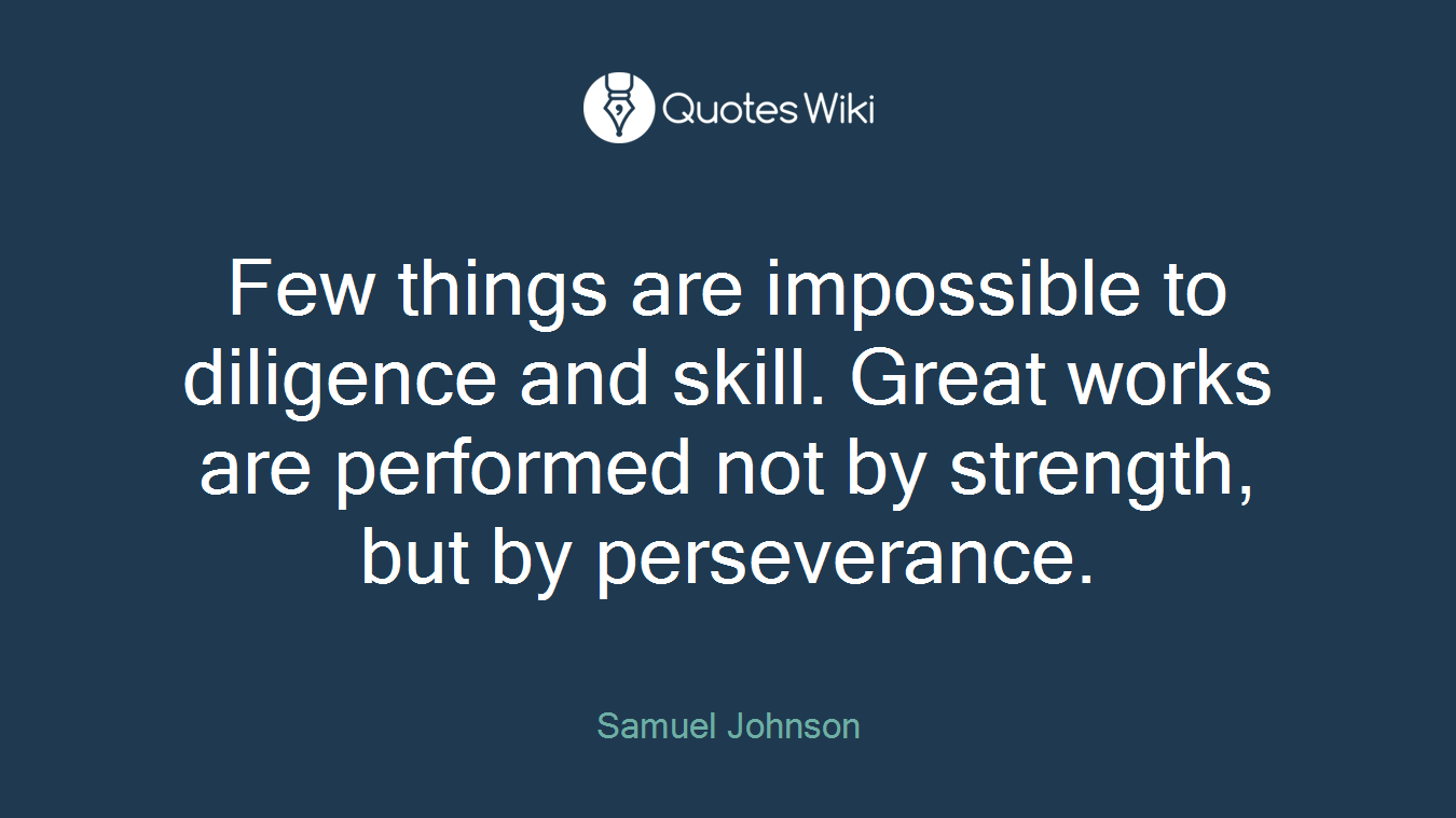 Few things are impossible to diligence and skill. Great works are performed not by strength, but by perseverance.